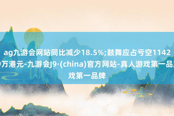 ag九游会网站同比减少18.5%;鼓舞应占亏空1142.9万港元-九游会J9·(china)官方网站-真人游戏第一品牌