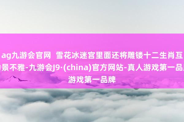 ag九游会官网  雪花冰迷宫里面还将雕镂十二生肖互动景不雅-九游会J9·(china)官方网站-真人游戏第一品牌