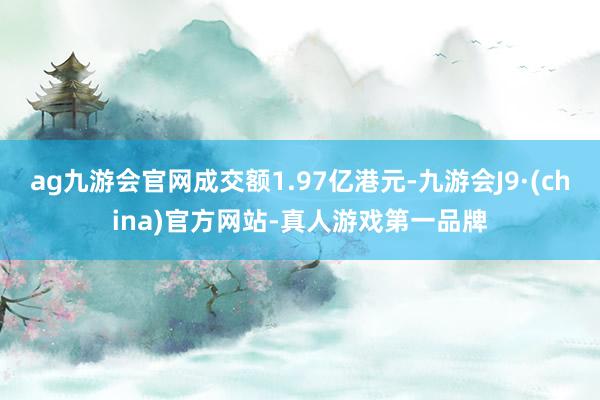 ag九游会官网成交额1.97亿港元-九游会J9·(china)官方网站-真人游戏第一品牌