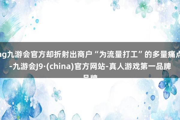 ag九游会官方却折射出商户“为流量打工”的多量痛点-九游会J9·(china)官方网站-真人游戏第一品牌