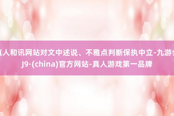 真人和讯网站对文中述说、不雅点判断保执中立-九游会J9·(china)官方网站-真人游戏第一品牌