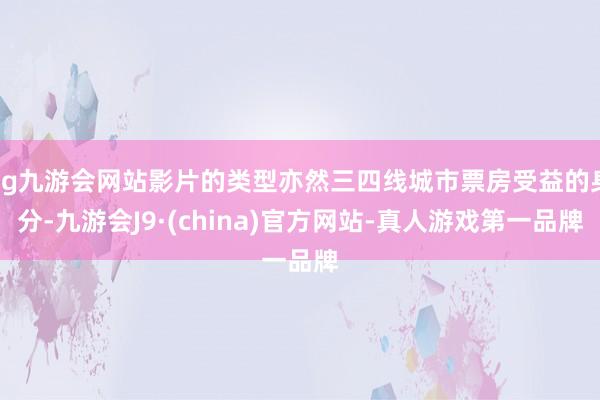 ag九游会网站影片的类型亦然三四线城市票房受益的身分-九游会J9·(china)官方网站-真人游戏第一品牌