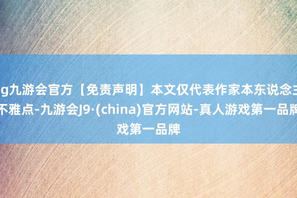 ag九游会官方【免责声明】本文仅代表作家本东说念主不雅点-九