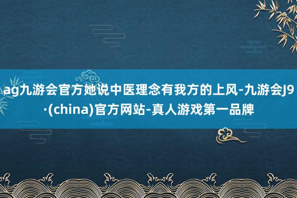 ag九游会官方她说中医理念有我方的上风-九游会J9·(chi