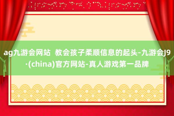 ag九游会网站  教会孩子柔顺信息的起头-九游会J9·(ch