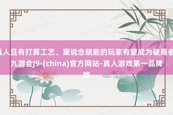 真人且有打算工艺、渠说念赋能的玩家有望成为破局者-九游会J9·(china)官方网站-真人游戏第一品牌