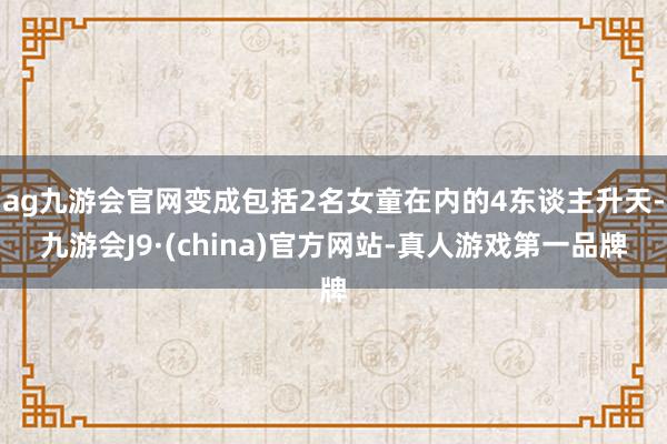 ag九游会官网变成包括2名女童在内的4东谈主升天-九游会J9·(china)官方网站-真人游戏第一品牌