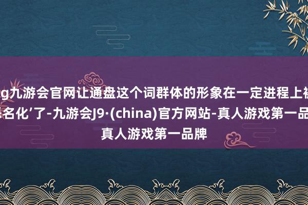 ag九游会官网让通盘这个词群体的形象在一定进程上被‘恶名化’